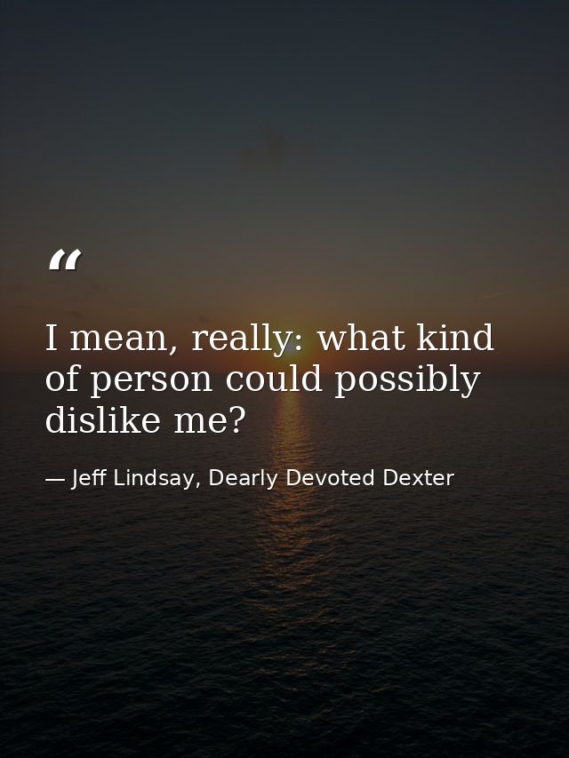 I mean, really: what kind of person could possibly dislike me? — Jeff Lindsay, Dearly Devoted Dexter