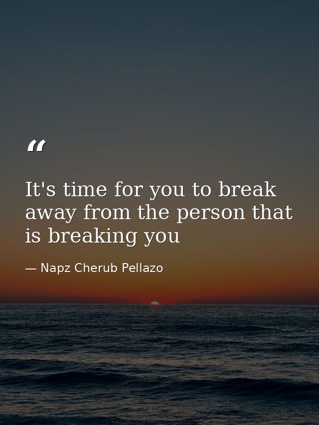 It's time for you to break away from the person that is breaking you — Napz Cherub Pellazo