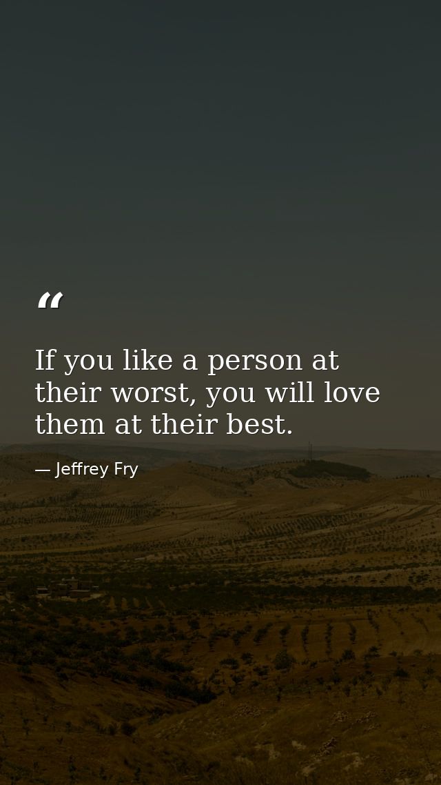 If you like a person at their worst, you will love them at their best. — Jeffrey Fry