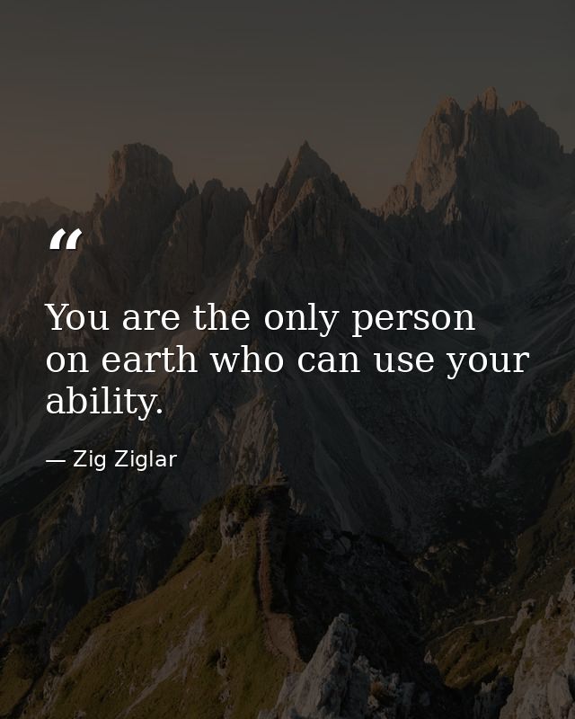 You are the only person on earth who can use your ability. — Zig Ziglar