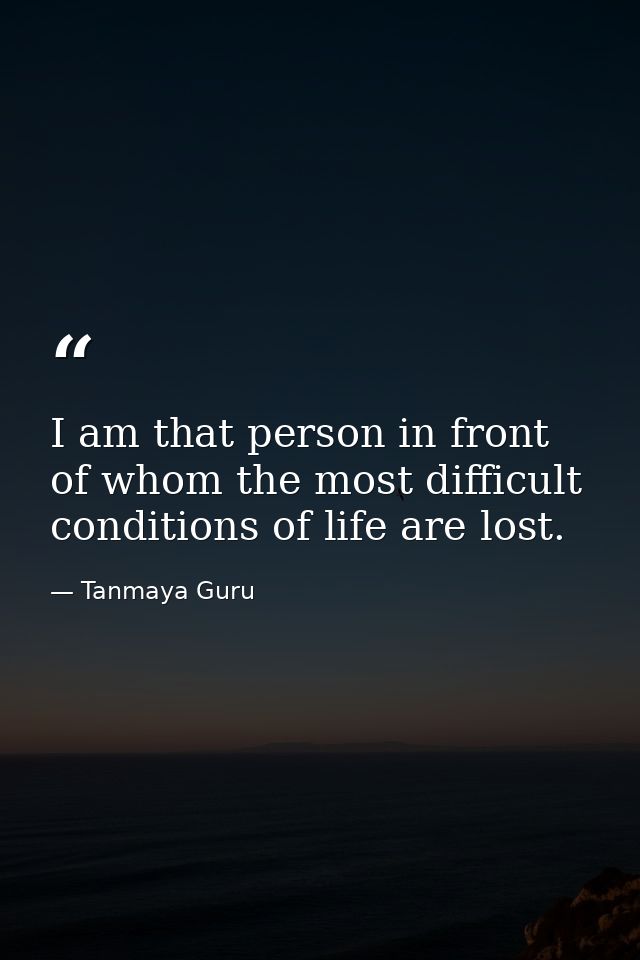 I am that person in front of whom the most difficult conditions of life are lost. — Tanmaya Guru