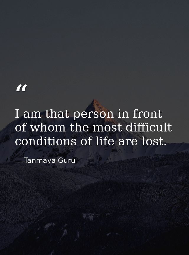 I am that person in front of whom the most difficult conditions of life are lost. — Tanmaya Guru