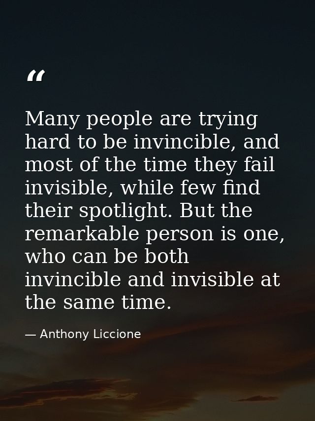 Many people are trying hard to be invincible, and most of the time they fail invisible, while few find their spotlight.  — Anthony Liccione
