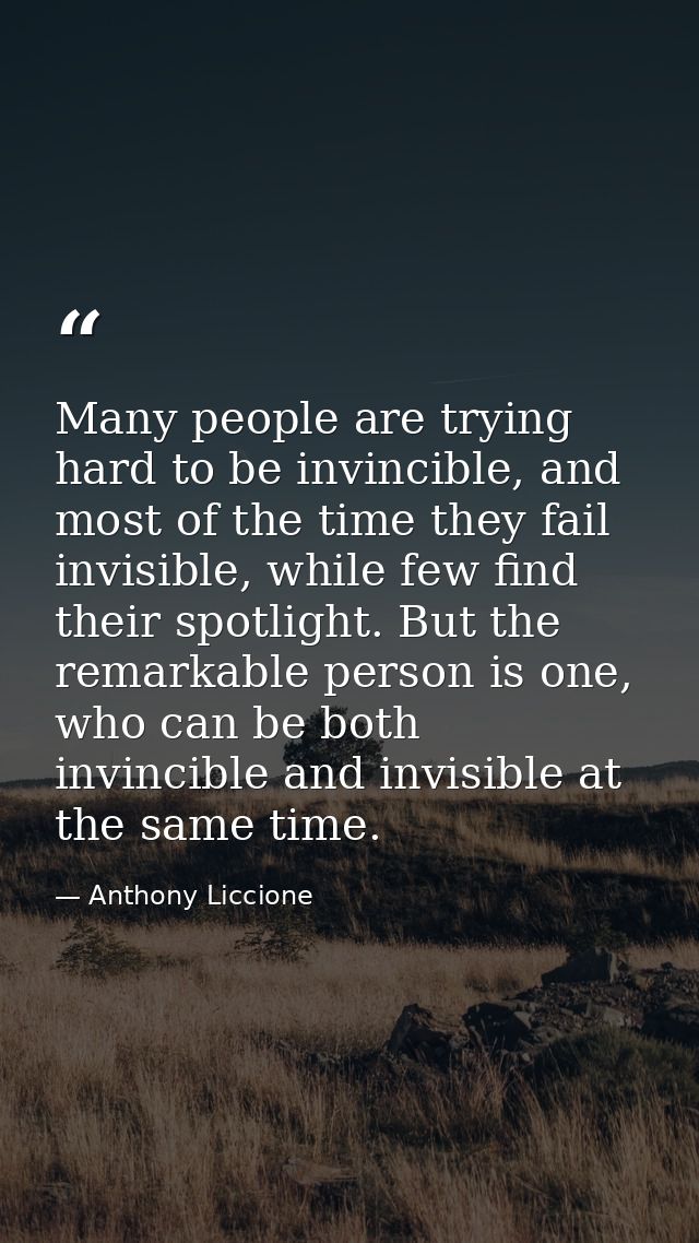 Many people are trying hard to be invincible, and most of the time they fail invisible, while few find their spotlight.  — Anthony Liccione