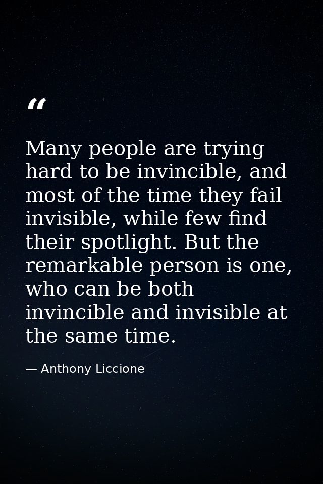 Many people are trying hard to be invincible, and most of the time they fail invisible, while few find their spotlight.  — Anthony Liccione