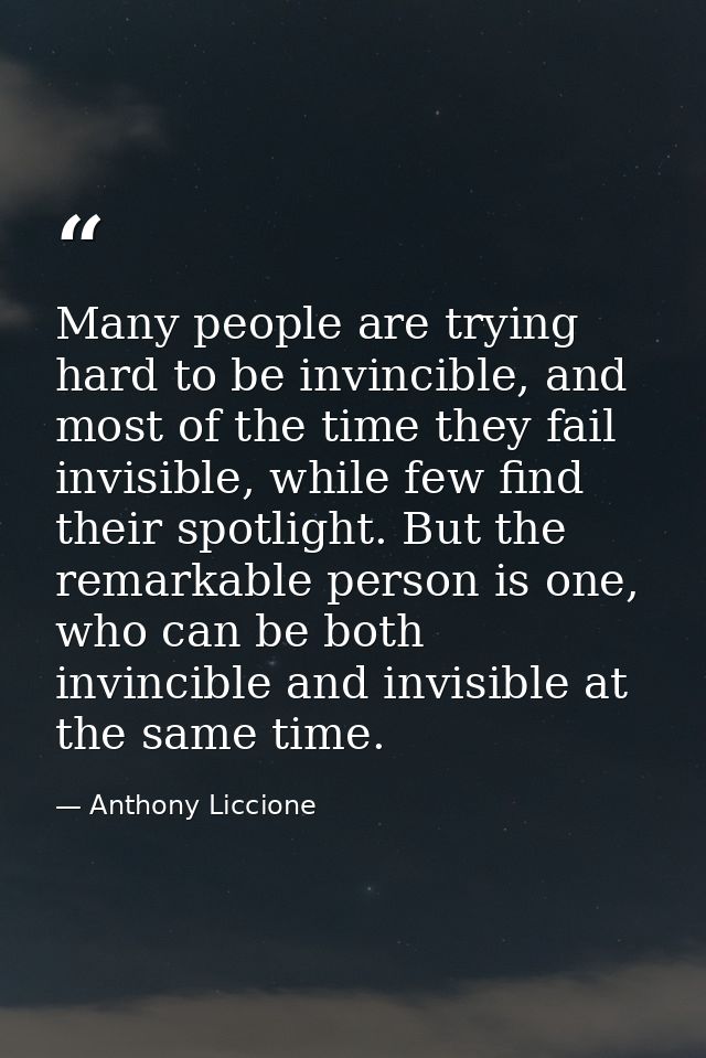 Many people are trying hard to be invincible, and most of the time they fail invisible, while few find their spotlight.  — Anthony Liccione