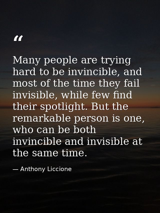 Many people are trying hard to be invincible, and most of the time they fail invisible, while few find their spotlight.  — Anthony Liccione