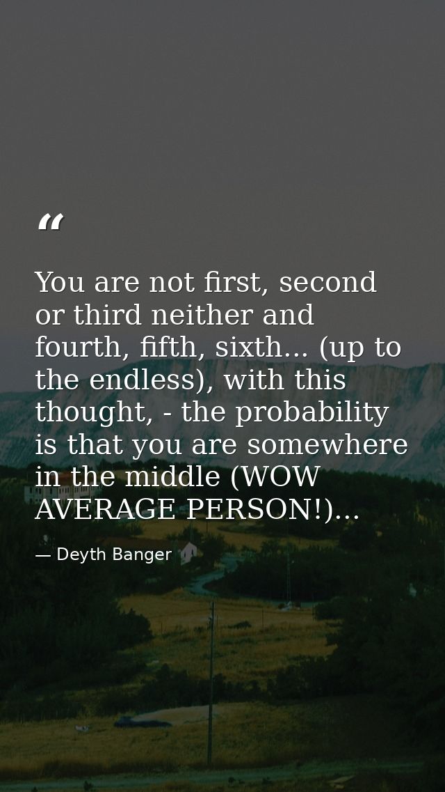 You are not first, second or third neither and fourth, fifth, sixth... (up to the endless), with this thought, - the pro — Deyth Banger