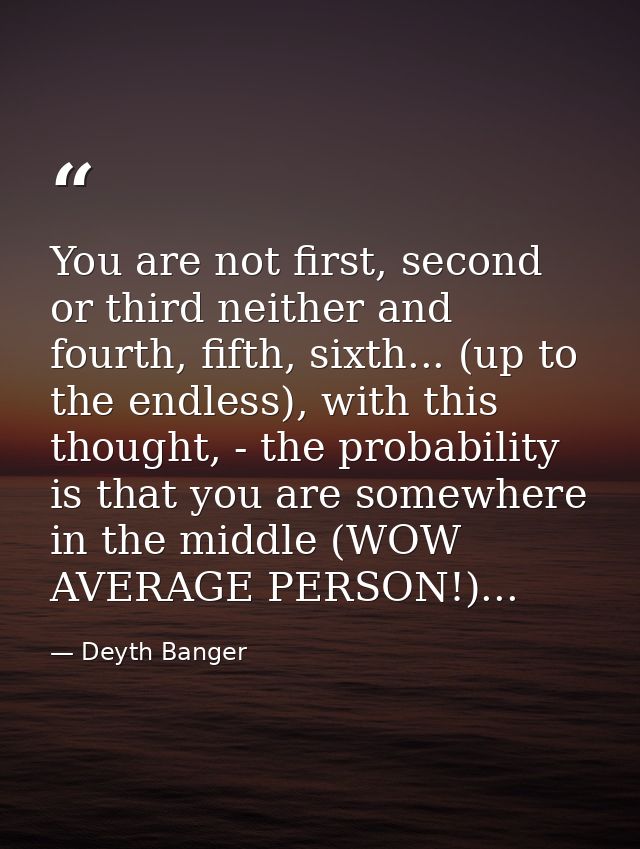 You are not first, second or third neither and fourth, fifth, sixth... (up to the endless), with this thought, - the pro — Deyth Banger