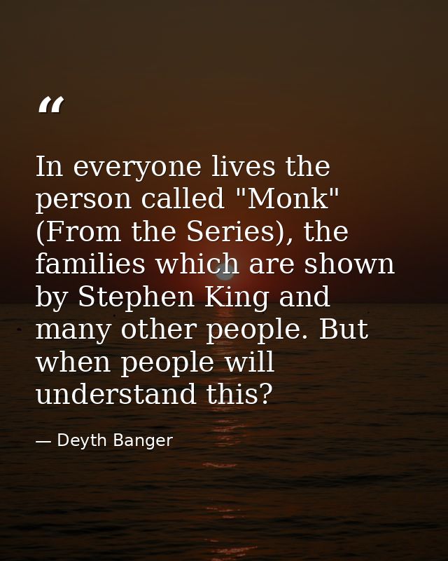 In everyone lives the person called "Monk" (From the Series), the families which are shown by Stephen King and many othe — Deyth Banger