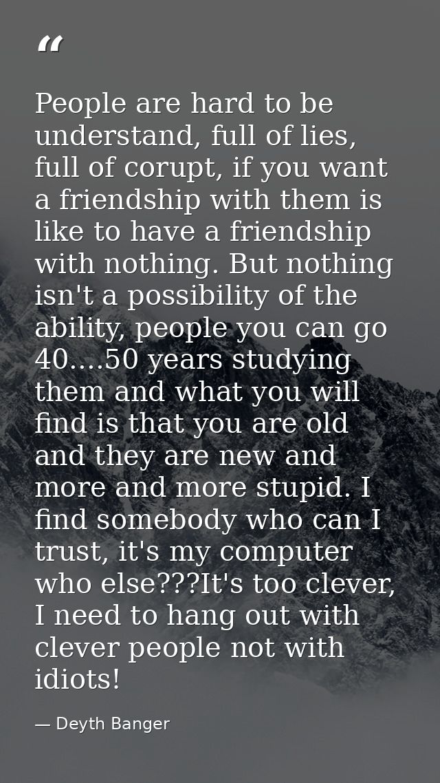 People are hard to be understand, full of lies, full of corupt, if you want a friendship with them is like to have a fri — Deyth Banger