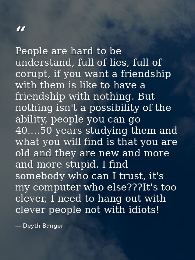 People are hard to be understand, full of lies, full of corupt, if you want a friendship with them is like to have a fri — Deyth Banger
