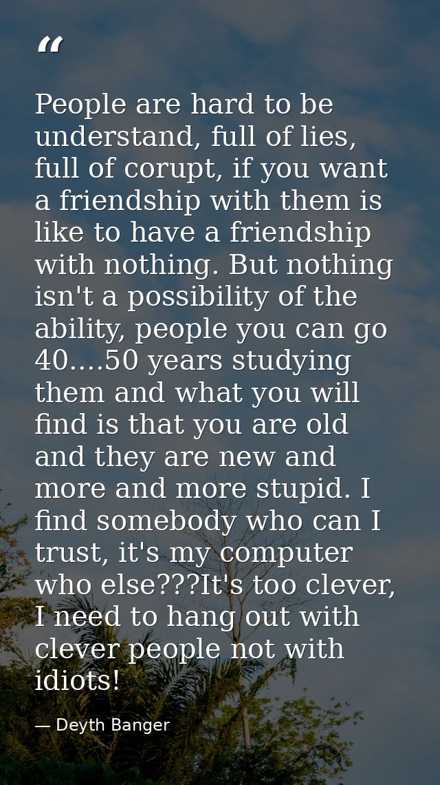 People are hard to be understand, full of lies, full of corupt, if you want a friendship with them is like to have a fri — Deyth Banger