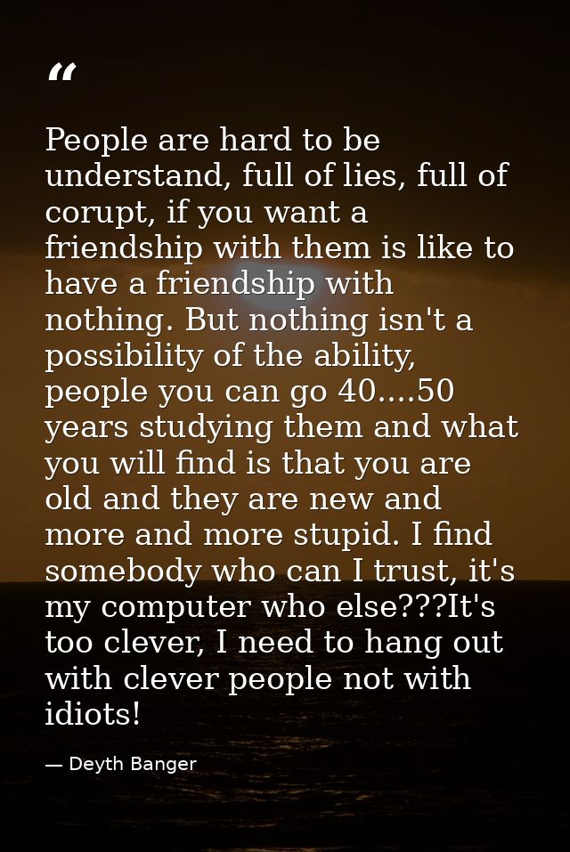 People are hard to be understand, full of lies, full of corupt, if you want a friendship with them is like to have a fri — Deyth Banger