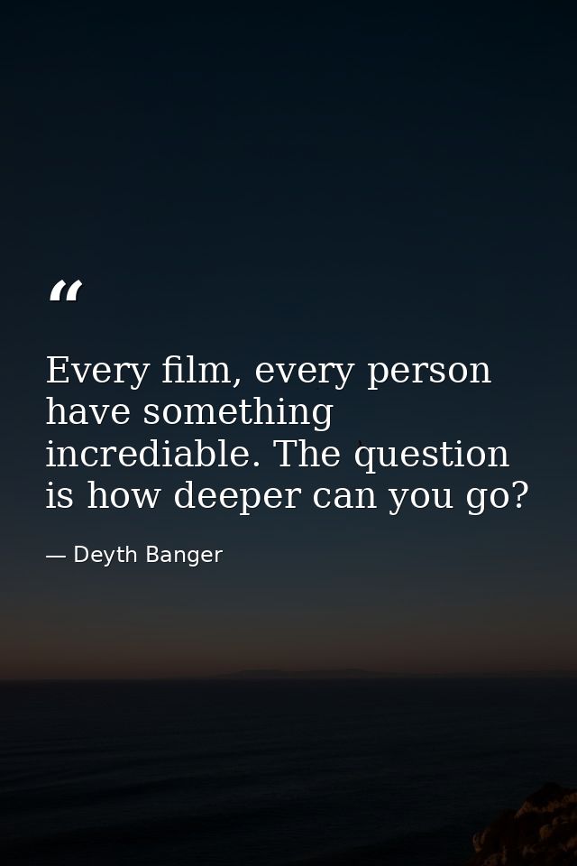 Every film, every person have something incrediable. The question is how deeper can you go? — Deyth Banger