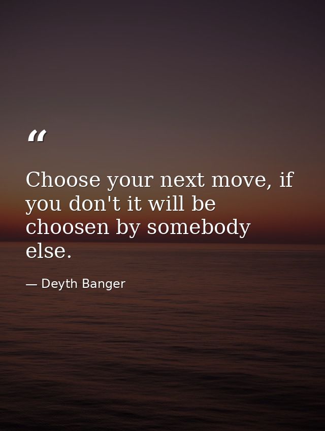 Choose your next move, if you don't it will be choosen by somebody else. — Deyth Banger