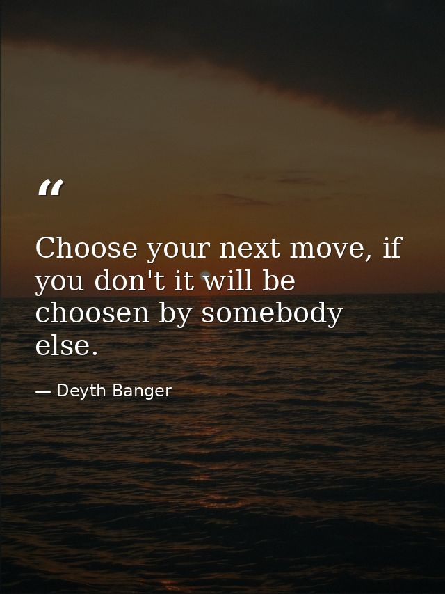 Choose your next move, if you don't it will be choosen by somebody else. — Deyth Banger