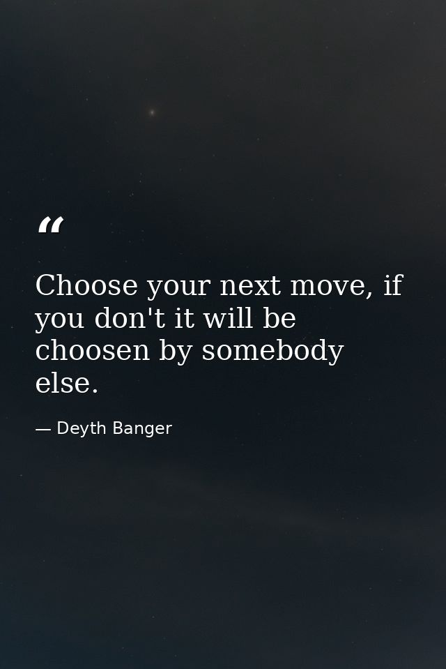 Choose your next move, if you don't it will be choosen by somebody else. — Deyth Banger