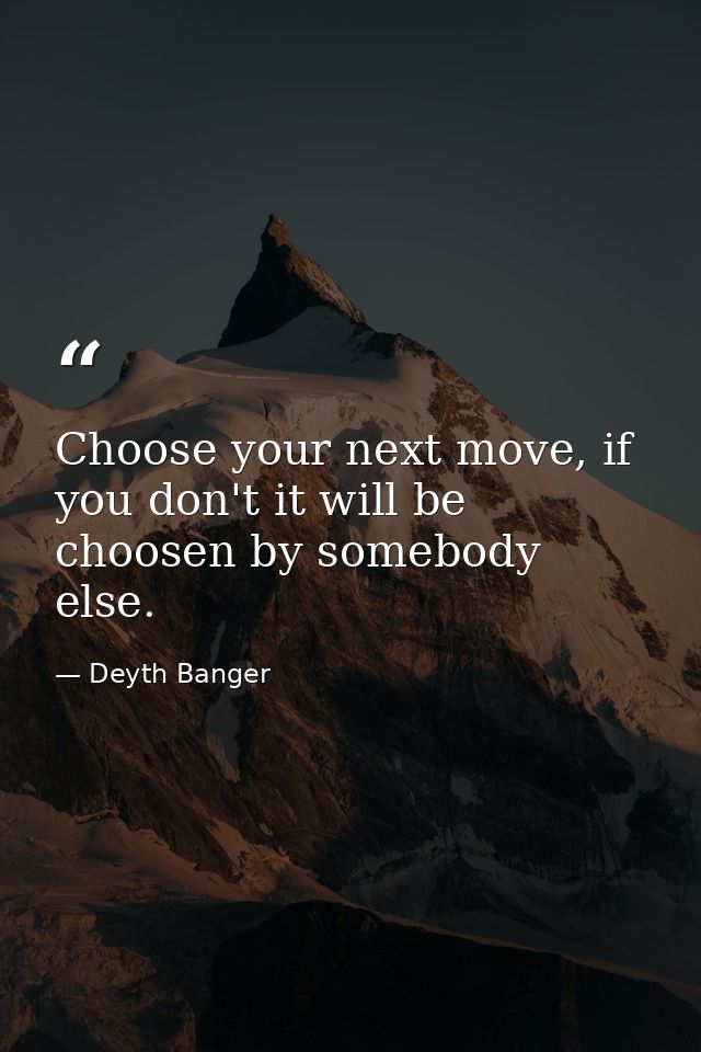 Choose your next move, if you don't it will be choosen by somebody else. — Deyth Banger