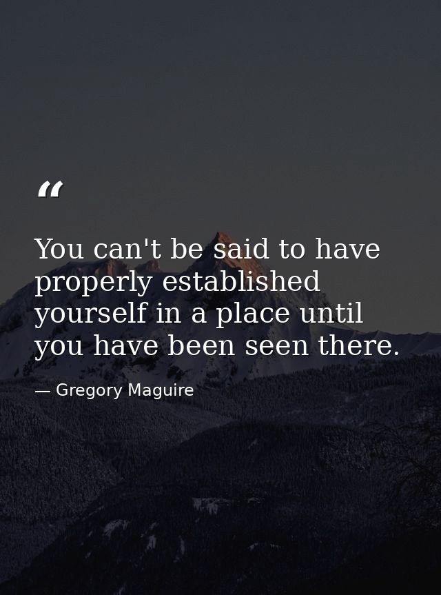 You can't be said to have properly established yourself in a place until you have been seen there. — Gregory Maguire