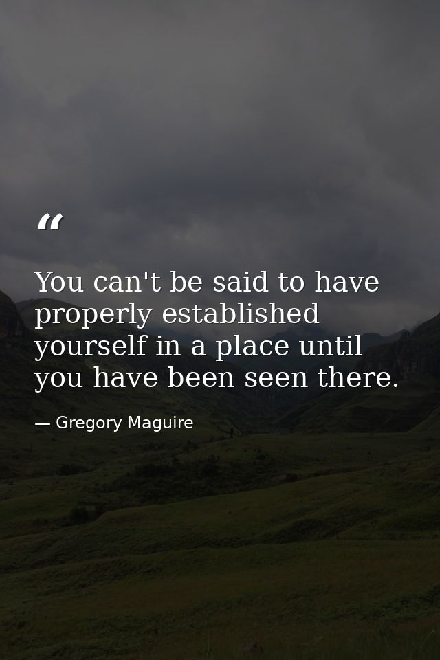 You can't be said to have properly established yourself in a place until you have been seen there. — Gregory Maguire