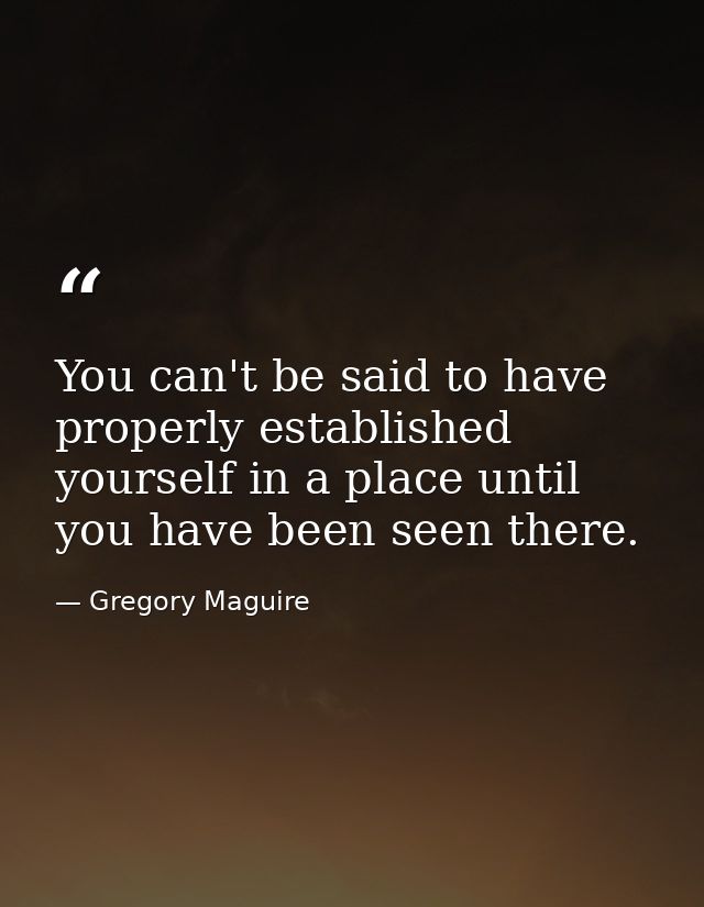 You can't be said to have properly established yourself in a place until you have been seen there. — Gregory Maguire