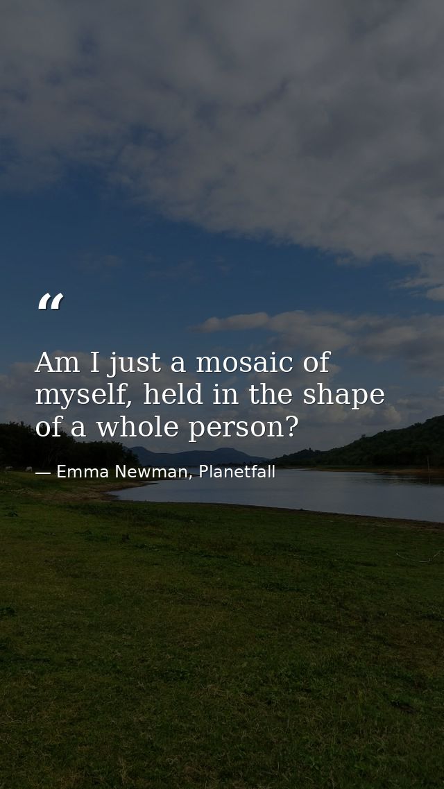 Am I just a mosaic of myself, held in the shape of a whole person? — Emma Newman, Planetfall