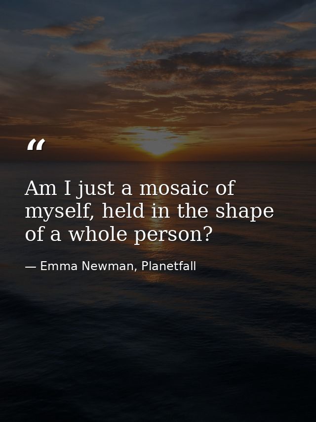 Am I just a mosaic of myself, held in the shape of a whole person? — Emma Newman, Planetfall