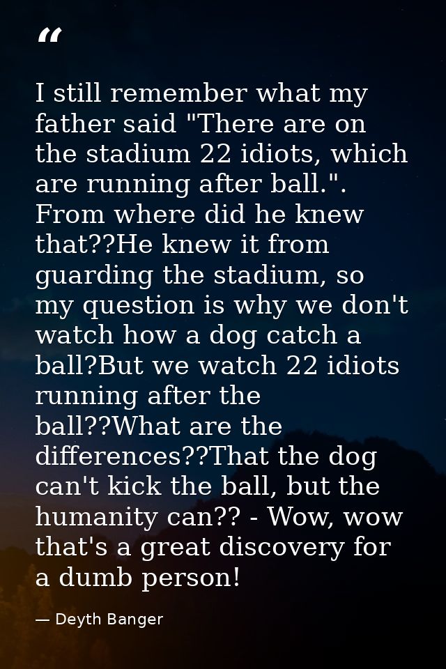 I still remember what my father said "There are on the stadium 22 idiots, which are running after ball.". From where did — Deyth Banger