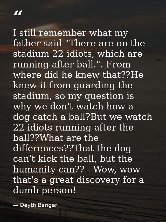 I still remember what my father said "There are on the stadium 22 idiots, which are running after ball.". From where did — Deyth Banger