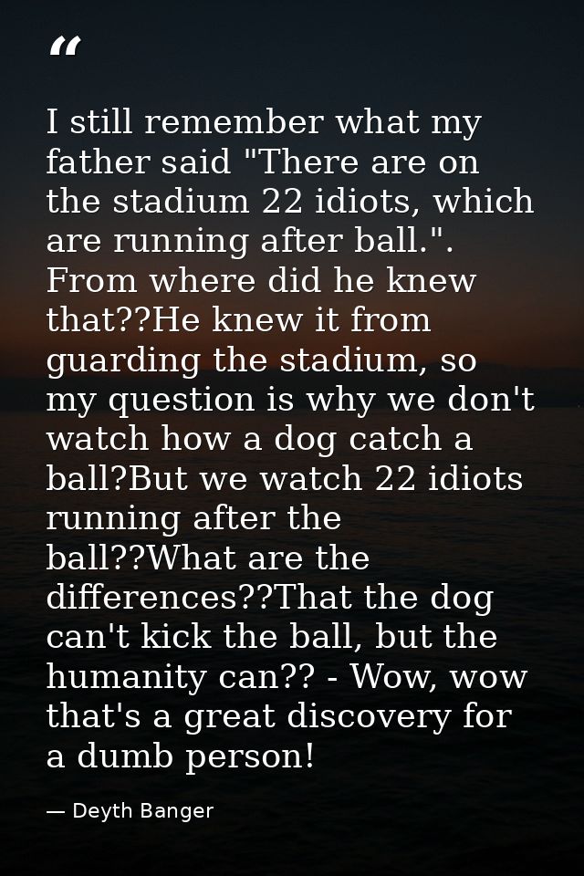 I still remember what my father said "There are on the stadium 22 idiots, which are running after ball.". From where did — Deyth Banger