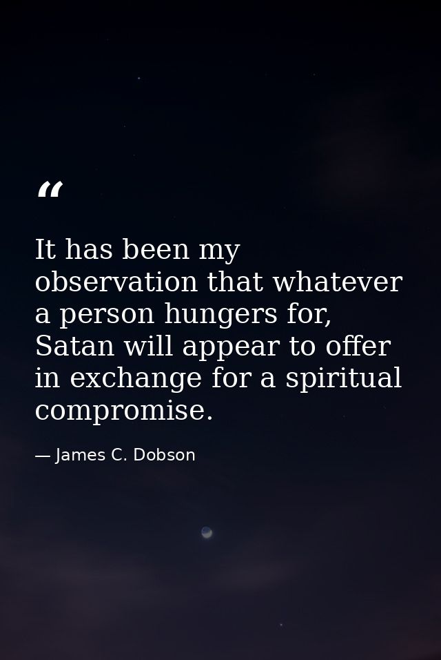 It has been my observation that whatever a person hungers for, Satan will appear to offer in exchange for a spiritual co — James C. Dobson