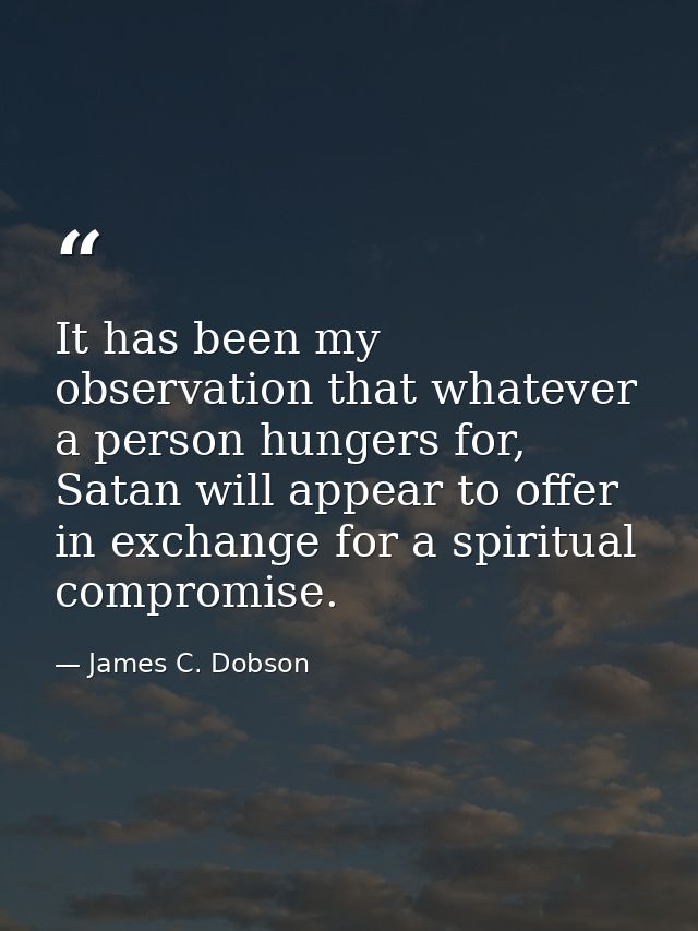 It has been my observation that whatever a person hungers for, Satan will appear to offer in exchange for a spiritual co — James C. Dobson