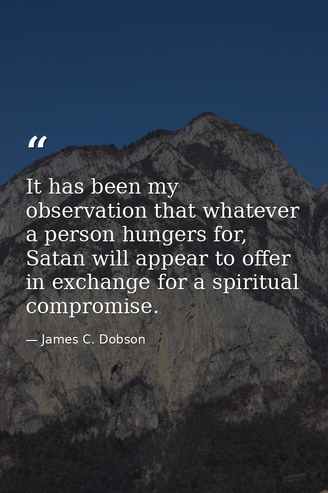 It has been my observation that whatever a person hungers for, Satan will appear to offer in exchange for a spiritual co — James C. Dobson