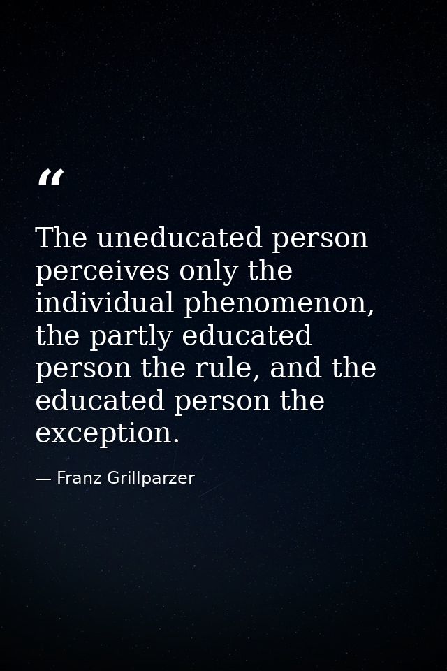 The uneducated person perceives only the individual phenomenon, the partly educated person the rule, and the educated pe — Franz Grillparzer