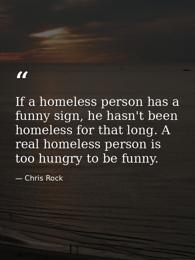 If a homeless person has a funny sign, he hasn't been homeless for that long. A real homeless person is too hungry to be — Chris Rock