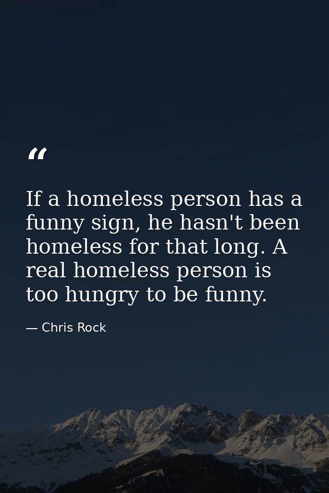 If a homeless person has a funny sign, he hasn't been homeless for that long. A real homeless person is too hungry to be — Chris Rock