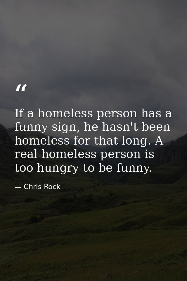 If a homeless person has a funny sign, he hasn't been homeless for that long. A real homeless person is too hungry to be — Chris Rock