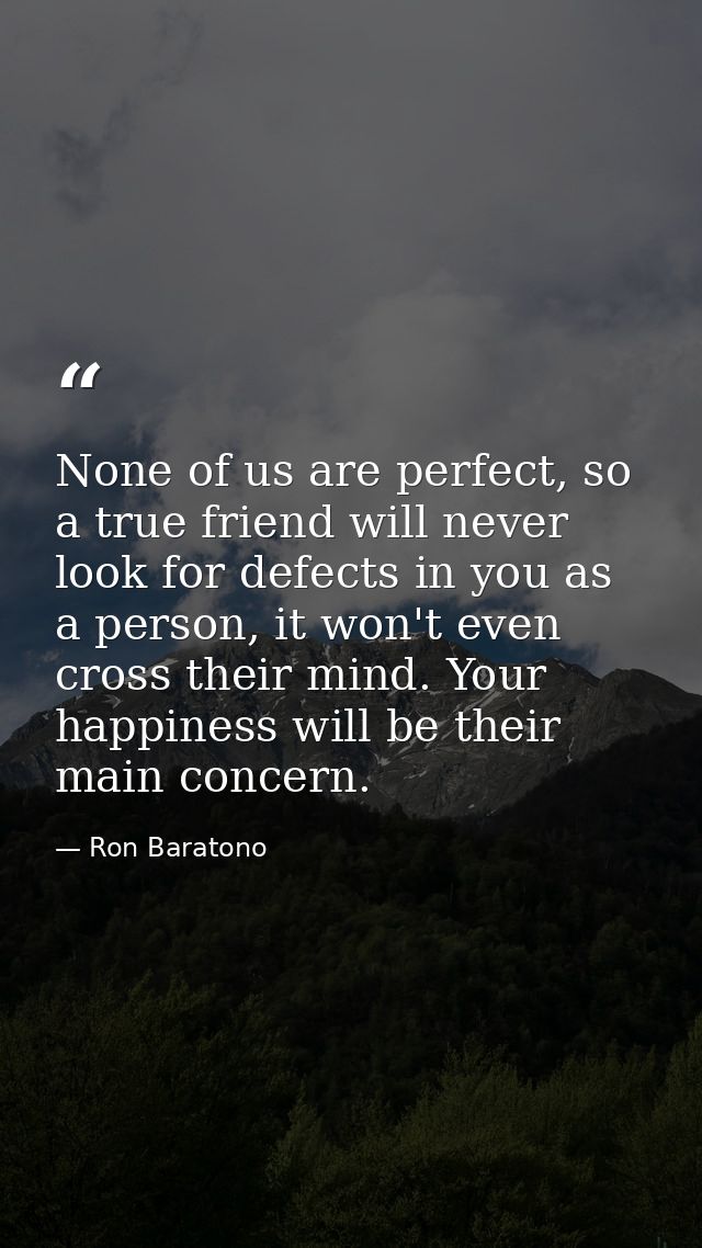 None of us are perfect, so a true friend will never look for defects in you as a person, it won't even cross their mind. — Ron Baratono