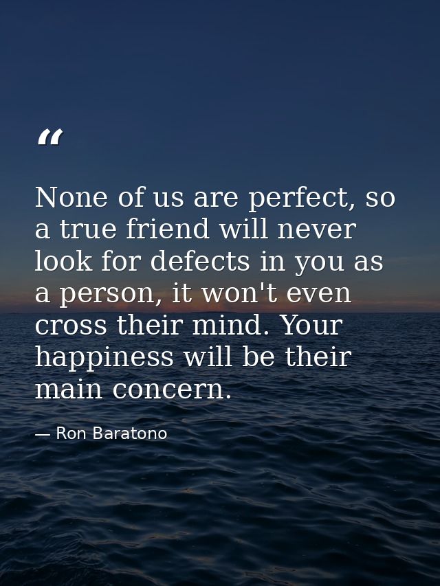 None of us are perfect, so a true friend will never look for defects in you as a person, it won't even cross their mind. — Ron Baratono