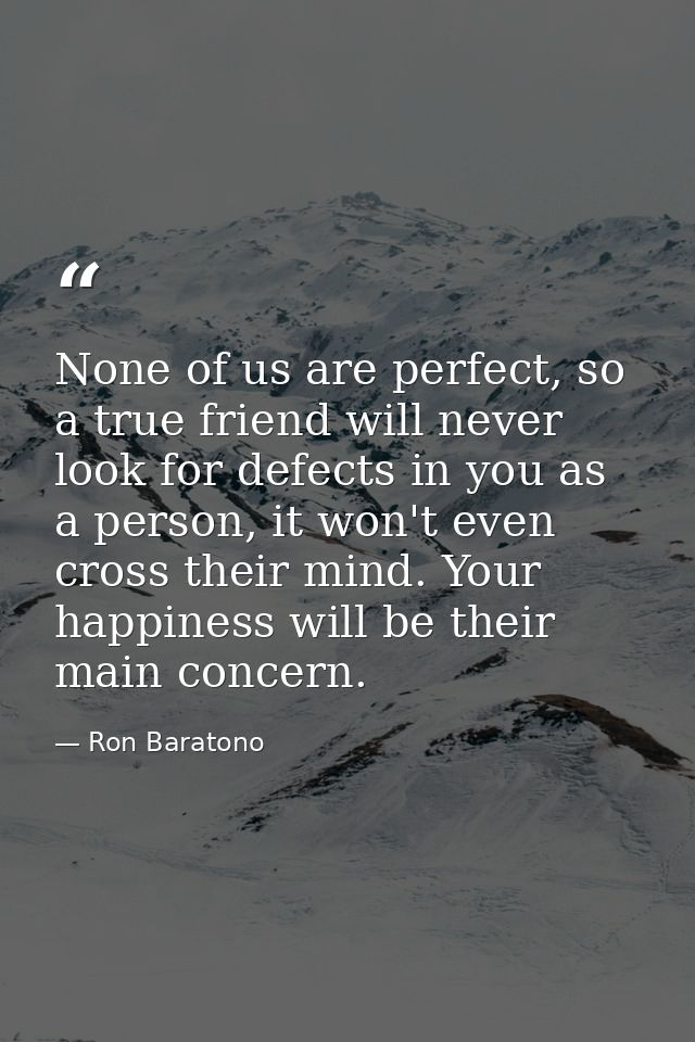 None of us are perfect, so a true friend will never look for defects in you as a person, it won't even cross their mind. — Ron Baratono