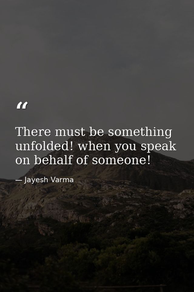 There must be something unfolded! when you speak on behalf of someone! — Jayesh Varma
