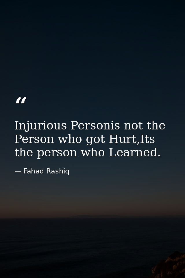 Injurious Personis not the Person who got Hurt,Its the person who Learned. — Fahad Rashiq