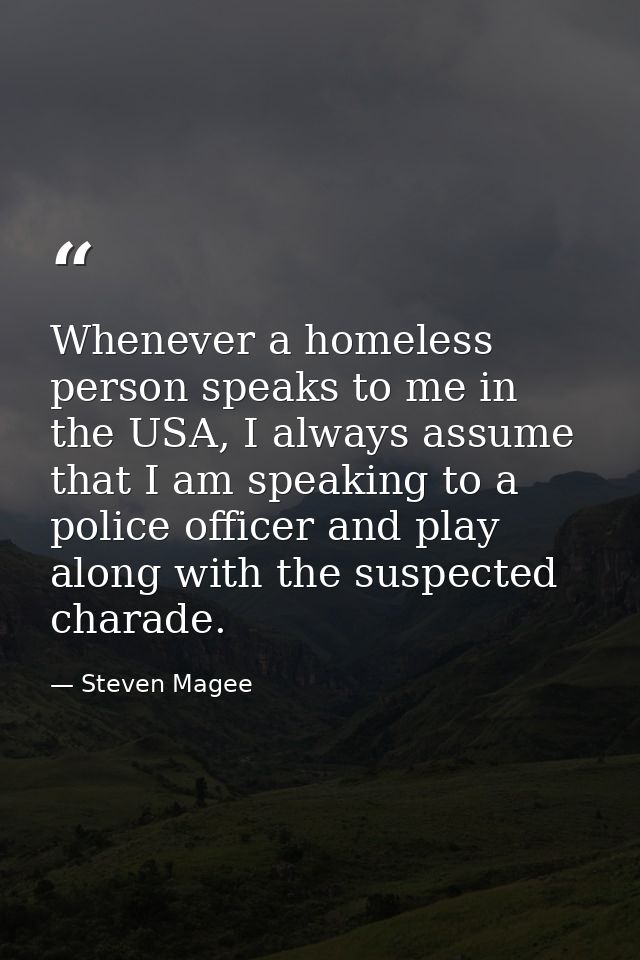 Whenever a homeless person speaks to me in the USA, I always assume that I am speaking to a police officer and play alon — Steven Magee