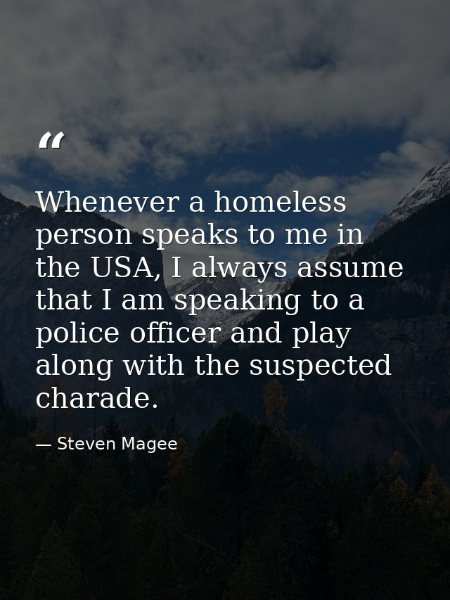 Whenever a homeless person speaks to me in the USA, I always assume that I am speaking to a police officer and play alon — Steven Magee