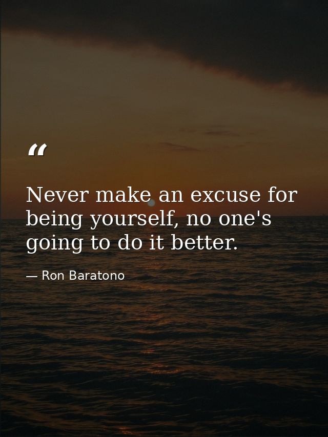 Never make an excuse for being yourself, no one's going to do it better. — Ron Baratono