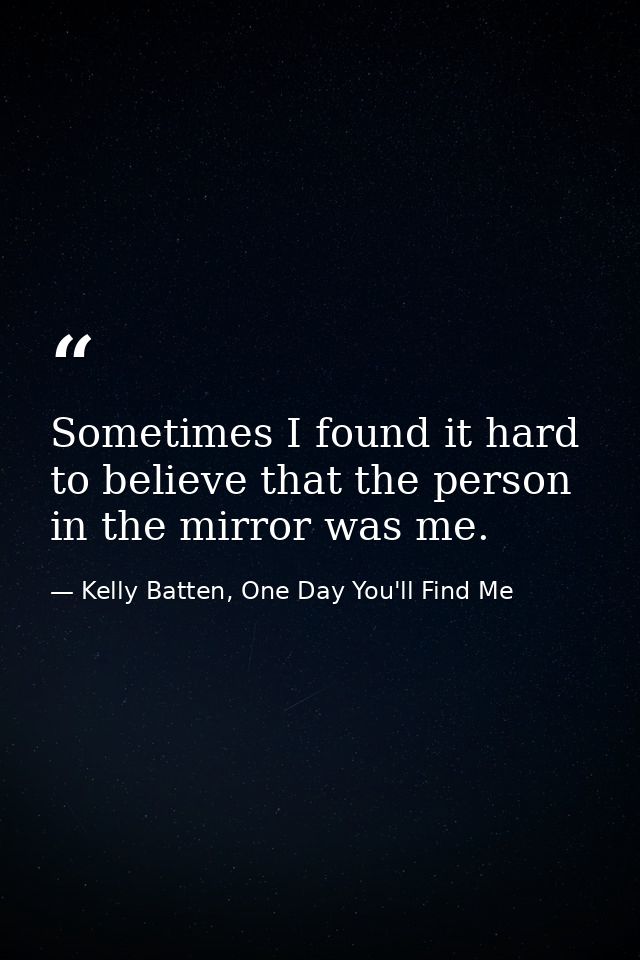 Sometimes I found it hard to believe that the person in the mirror was me. — Kelly Batten, One Day You'll Find Me