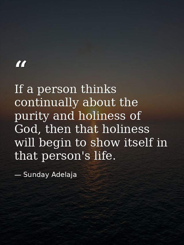 If a person thinks continually about the purity and holiness of God, then that holiness will begin to show itself in tha — Sunday Adelaja