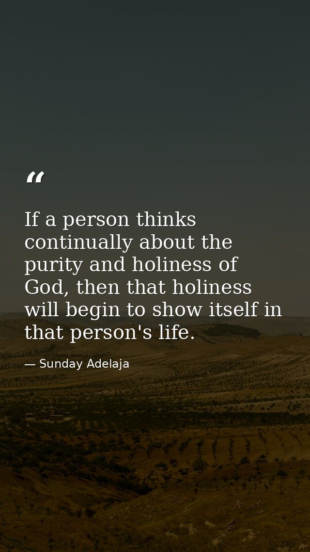 If a person thinks continually about the purity and holiness of God, then that holiness will begin to show itself in tha — Sunday Adelaja