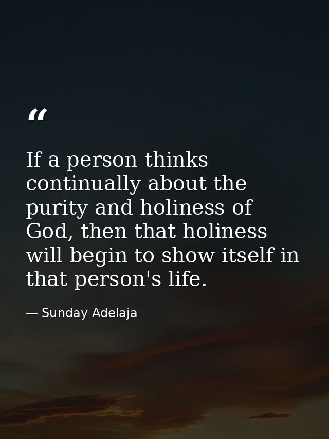 If a person thinks continually about the purity and holiness of God, then that holiness will begin to show itself in tha — Sunday Adelaja